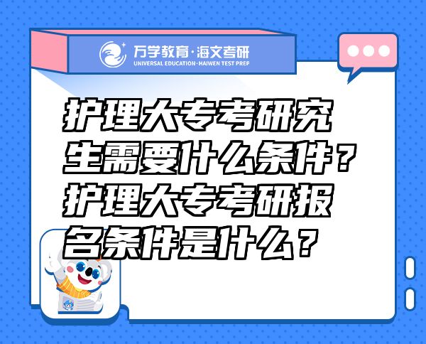 护理大专考研究生需要什么条件？护理大专考研报名条件是什么？