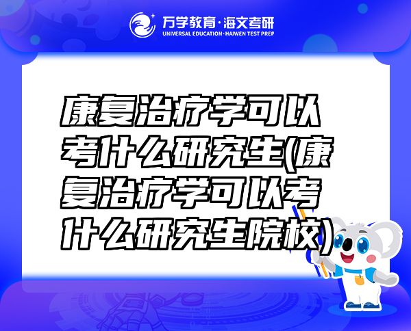 康复治疗学可以考什么研究生(康复治疗学可以考什么研究生院校)