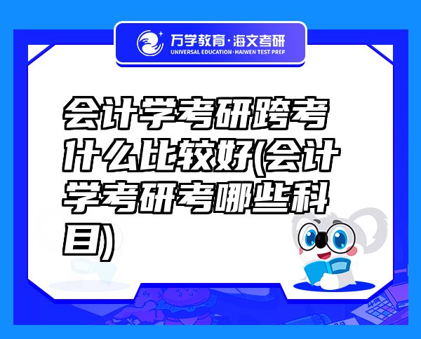 会计学考研跨考什么比较好(会计学考研考哪些科目)