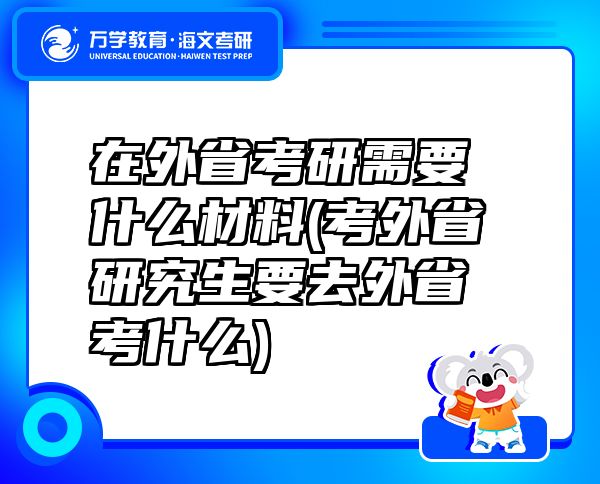 在外省考研需要什么材料(考外省研究生要去外省考什么)