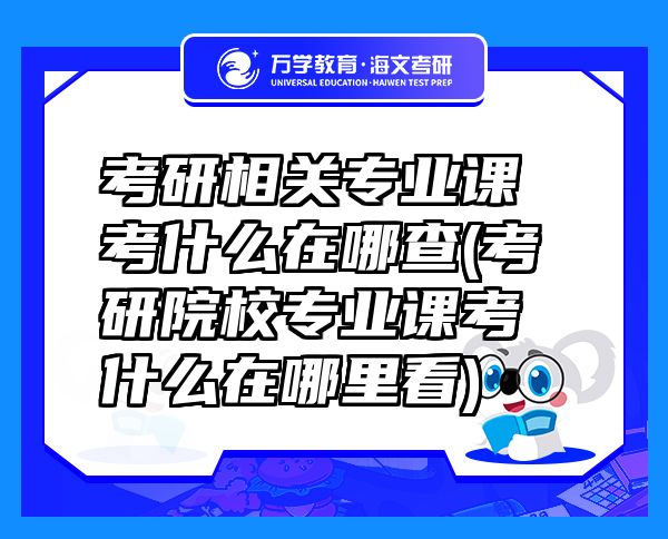 考研相关专业课考什么在哪查(考研院校专业课考什么在哪里看)