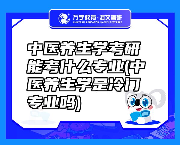 中医养生学考研能考什么专业(中医养生学是冷门专业吗)