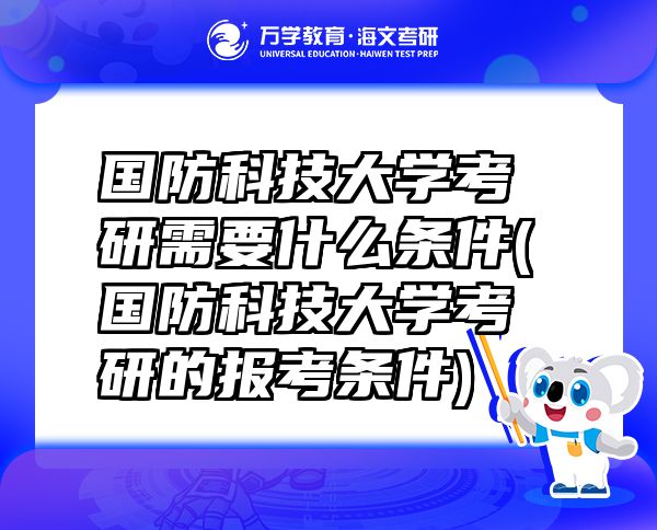 国防科技大学考研需要什么条件(国防科技大学考研的报考条件)