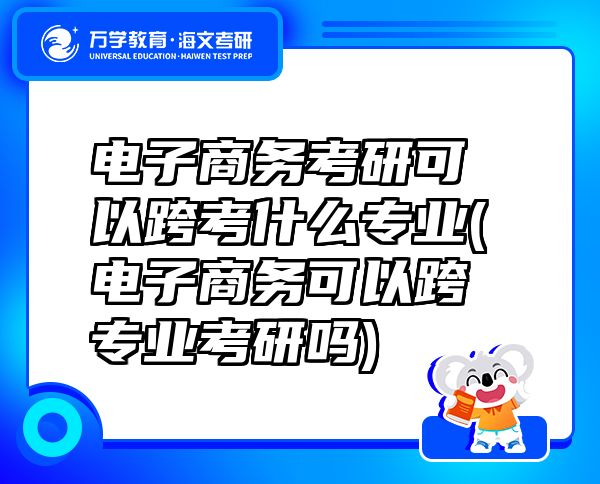 电子商务考研可以跨考什么专业(电子商务可以跨专业考研吗)