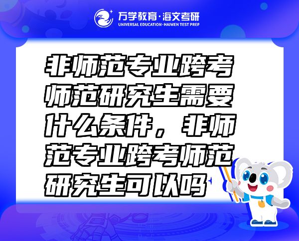 非师范专业跨考师范研究生需要什么条件，非师范专业跨考师范研究生可以吗