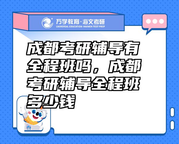 成都考研辅导有全程班吗，成都考研辅导全程班多少钱