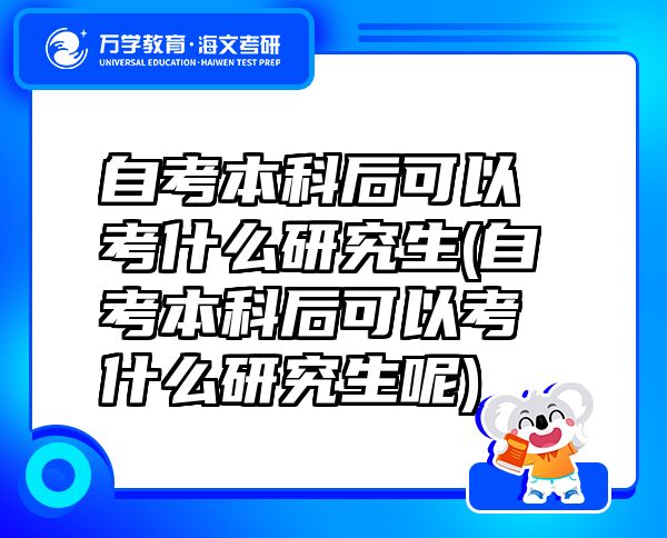 自考本科后可以考什么研究生(自考本科后可以考什么研究生呢)