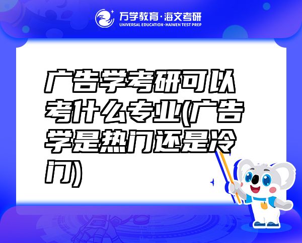 广告学考研可以考什么专业(广告学是热门还是冷门)