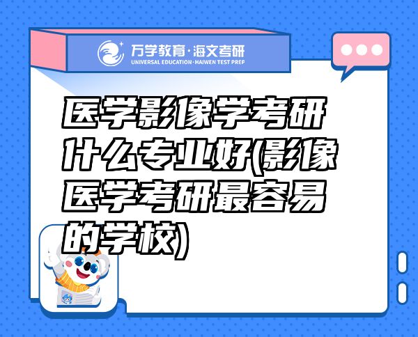 医学影像学考研什么专业好(影像医学考研最容易的学校)