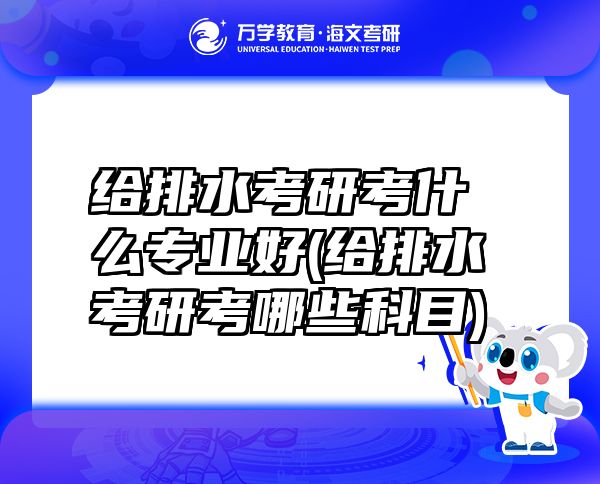 给排水考研考什么专业好(给排水考研考哪些科目)