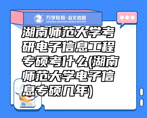 湖南师范大学考研电子信息工程专硕考什么(湖南师范大学电子信息专硕几年)