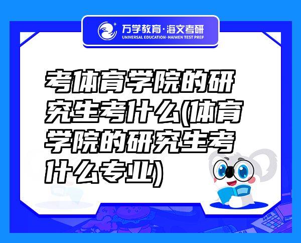 考体育学院的研究生考什么(体育学院的研究生考什么专业)