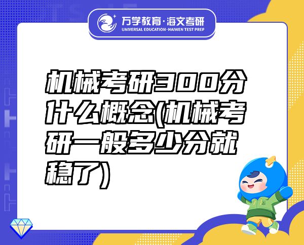 机械考研300分什么概念(机械考研一般多少分就稳了)