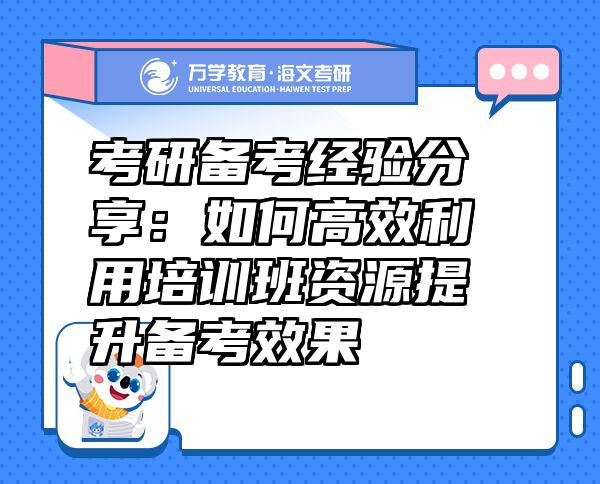 考研备考经验分享：如何高效利用培训班资源提升备考效果