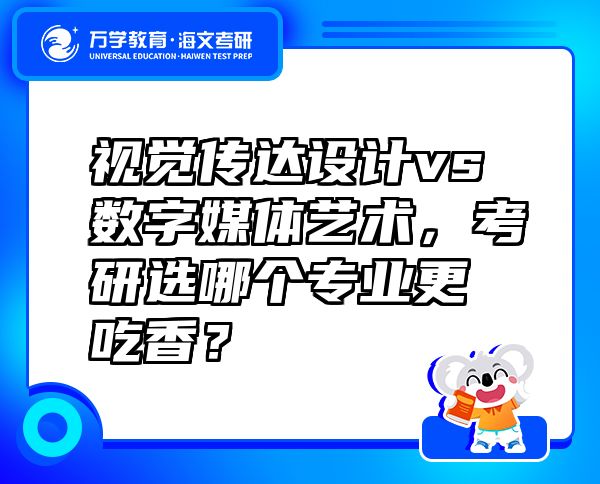 视觉传达设计vs数字媒体艺术，考研选哪个专业更吃香？