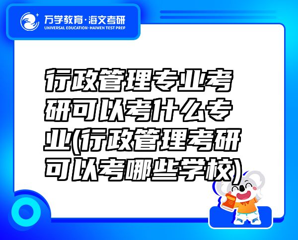 行政管理专业考研可以考什么专业(行政管理考研可以考哪些学校)