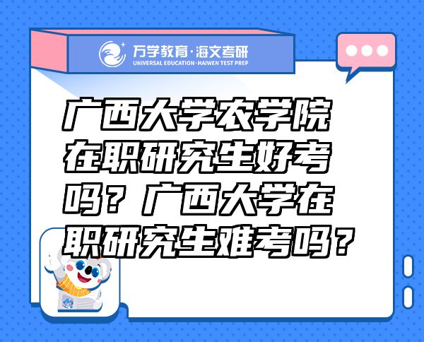 广西大学农学院在职研究生好考吗？广西大学在职研究生难考吗？