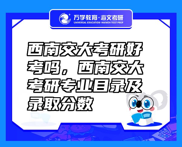 西南交大考研好考吗，西南交大考研专业目录及录取分数