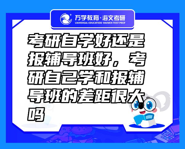 考研自学好还是报辅导班好，考研自己学和报辅导班的差距很大吗