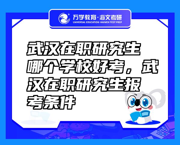 武汉在职研究生哪个学校好考，武汉在职研究生报考条件