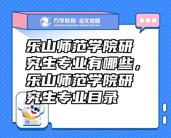 乐山师范学院研究生专业有哪些，乐山师范学院研究生专业目录