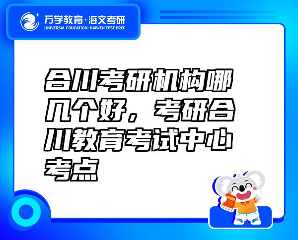 合川考研机构哪几个好，考研合川教育考试中心考点