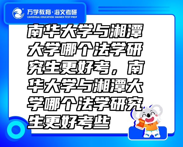 南华大学与湘潭大学哪个法学研究生更好考，南华大学与湘潭大学哪个法学研究生更好考些