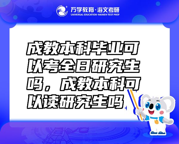 成教本科毕业可以考全日研究生吗，成教本科可以读研究生吗