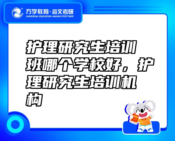 护理研究生培训班哪个学校好，护理研究生培训机构