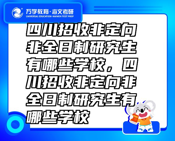 四川招收非定向非全日制研究生有哪些学校，四川招收非定向非全日制研究生有哪些学校