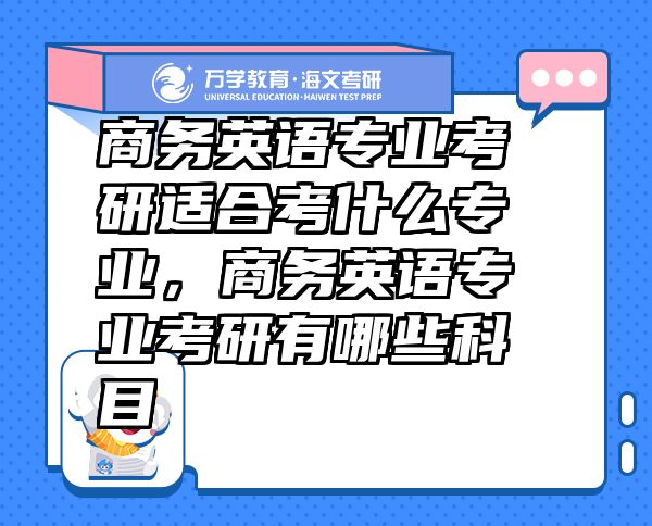 商务英语专业考研适合考什么专业，商务英语专业考研有哪些科目